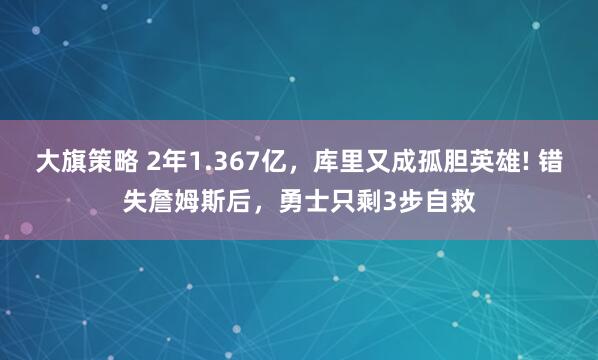 大旗策略 2年1.367亿，库里又成孤胆英雄! 错失詹姆斯后，勇士只剩3步自救