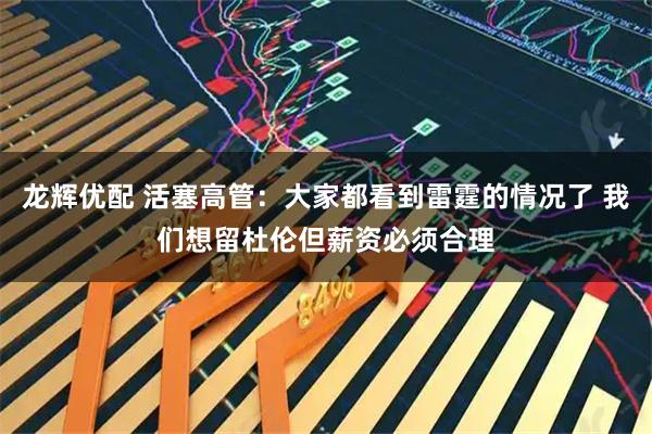 龙辉优配 活塞高管：大家都看到雷霆的情况了 我们想留杜伦但薪资必须合理