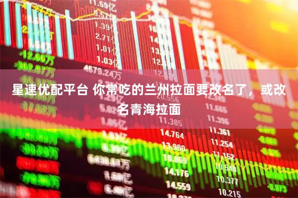 星速优配平台 你常吃的兰州拉面要改名了，或改名青海拉面