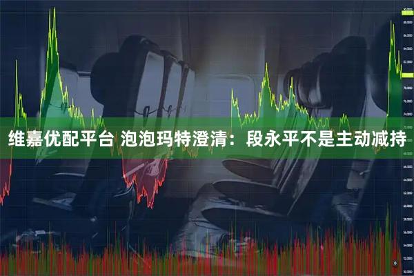 维嘉优配平台 泡泡玛特澄清：段永平不是主动减持