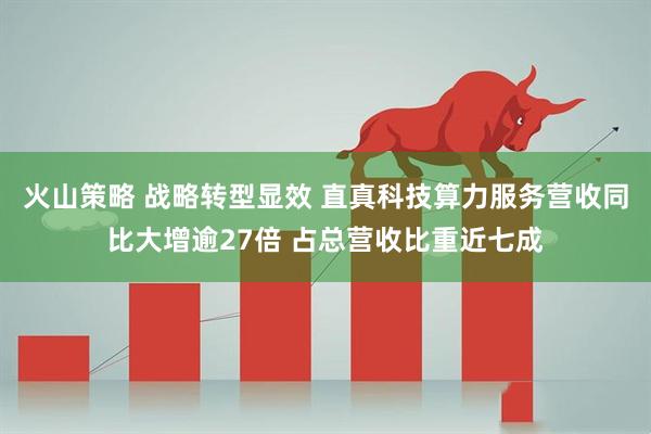 火山策略 战略转型显效 直真科技算力服务营收同比大增逾27倍 占总营收比重近七成