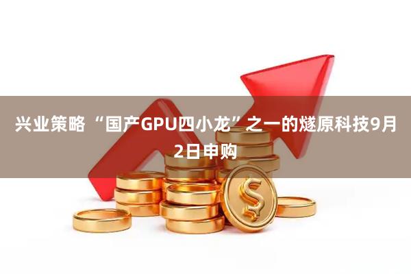兴业策略 “国产GPU四小龙”之一的燧原科技9月2日申购