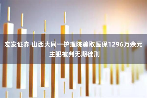 宏发证券 山西大同一护理院骗取医保1296万余元 主犯被判无期徒刑
