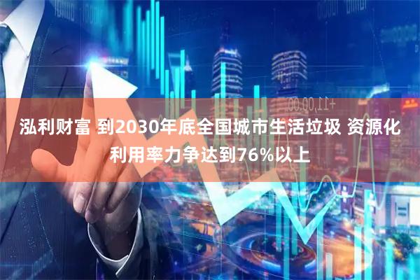 泓利财富 到2030年底全国城市生活垃圾 资源化利用率力争达到76%以上